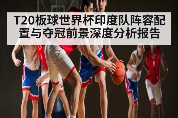 T20板球世界杯印度队阵容配置与夺冠前景深度分析报告